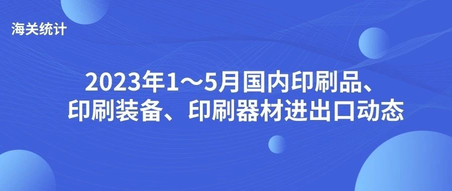 海關(guān)統(tǒng)計(jì)丨2023年1～5月國內(nèi)印刷品、印刷裝備、印刷器材進(jìn)出口動(dòng)態(tài)